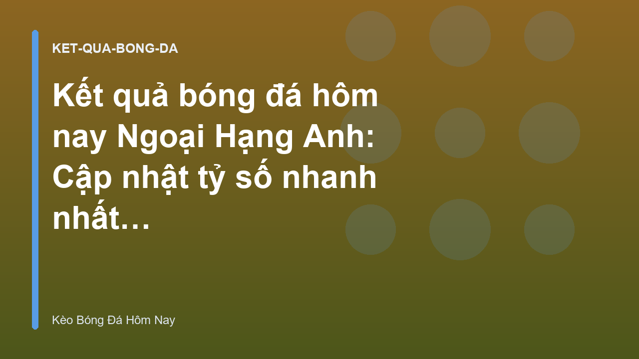 Kết quả bóng đá hôm nay Ngoại Hạng Anh: Cập nhật tỷ số nhanh nhất - Kèo Bóng Đá Hôm Nay